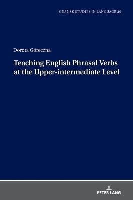 Teaching English Phrasal Verbs at the Upper-intermediate Level - Dorota Góreczna - cover