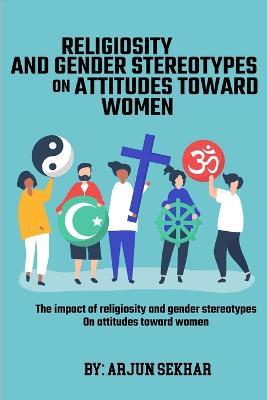 The Impact Of Religiosity And Gender Stereotypes On Attitudes Toward Women - Arjun Sekhar - cover