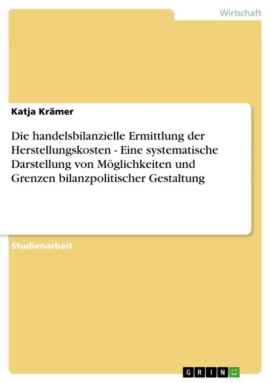 Die handelsbilanzielle Ermittlung der Herstellungskosten - Eine systematische Darstellung von Möglichkeiten und Grenzen bilanzpolitischer Gestaltung