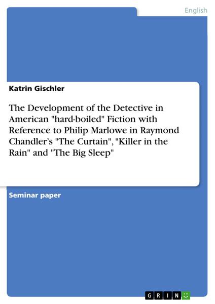 The Development of the Detective in American "hard-boiled" Fiction with Reference to Philip Marlowe in Raymond Chandler’s "The Curtain", "Killer in the Rain" and "The Big Sleep"