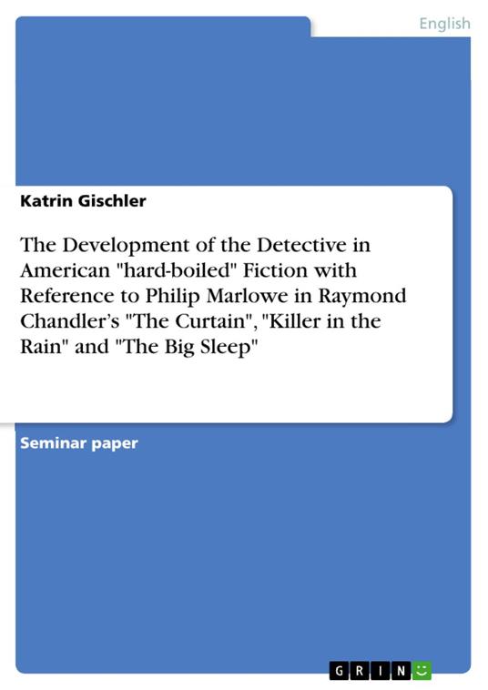 The Development of the Detective in American "hard-boiled" Fiction with Reference to Philip Marlowe in Raymond Chandler’s "The Curtain", "Killer in the Rain" and "The Big Sleep"