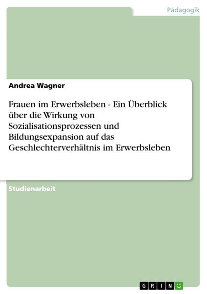 Frauen im Erwerbsleben - Ein Überblick über die Wirkung von Sozialisationsprozessen und Bildungsexpansion auf das Geschlechterverhältnis im Erwerbsleben