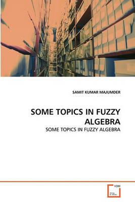 Some Topics in Fuzzy Algebra - Samit Kumar Majumder - cover