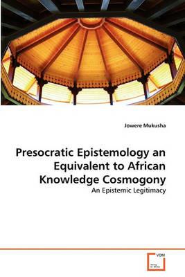 Presocratic Epistemology an Equivalent to African Knowledge Cosmogony - Jowere Mukusha - cover