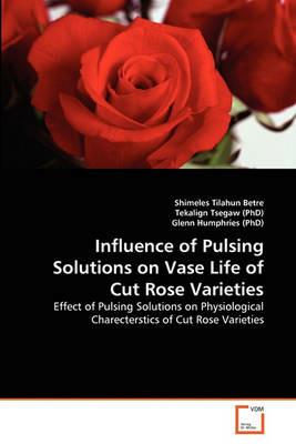 Influence of Pulsing Solutions on Vase Life of Cut Rose Varieties - Shimeles Tilahun Betre,Tekalign Tsegaw (Phd),Glenn Humphries (Phd) - cover