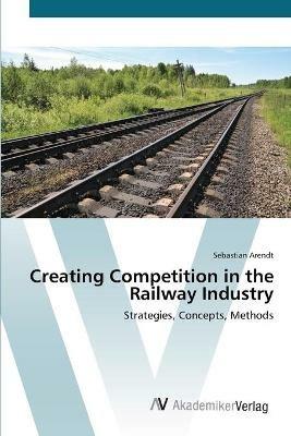 Creating Competition in the Railway Industry - Sebastian Arendt - cover