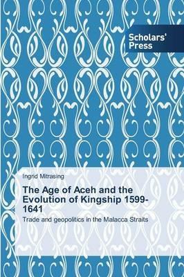 The Age of Aceh and the Evolution of Kingship 1599-1641 - Mitrasing Ingrid - cover