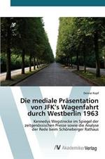 Die mediale Prasentation von JFK's Wagenfahrt durch Westberlin 1963