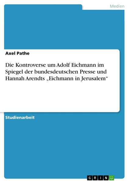 Die Kontroverse um Adolf Eichmann im Spiegel der bundesdeutschen Presse und Hannah Arendts „Eichmann in Jerusalem“