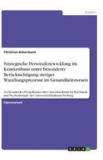 Strategische Personalentwicklung im Krankenhaus unter besonderer Berucksichtigung stetiger Wandlungsprozesse im Gesundheitswesen: Am Beispiel des Pflegedienstes der Universitatsklinik fur Psychiatrie und Psychotherapie des Universitatsklinikums Freiburg