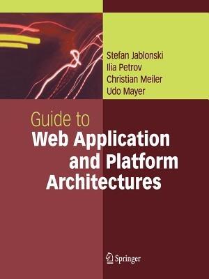Guide to Web Application and Platform Architectures - Stefan Jablonski,Ilia Petrov,Christian Meiler - cover