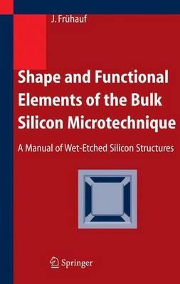 Shape and Functional Elements of the Bulk Silicon Microtechnique: A Manual of Wet-Etched Silicon Structures - Joachim Frühauf - cover