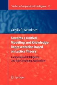 Towards a Unified Modeling and Knowledge-Representation based on Lattice Theory: Computational Intelligence and Soft Computing Applications - Vassilis G. Kaburlasos - cover