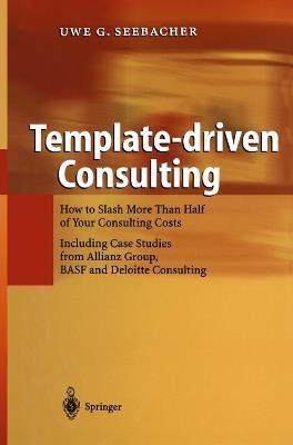 Template-driven Consulting: How to Slash More Than Half of Your Consulting Costs - Uwe G. Seebacher - cover