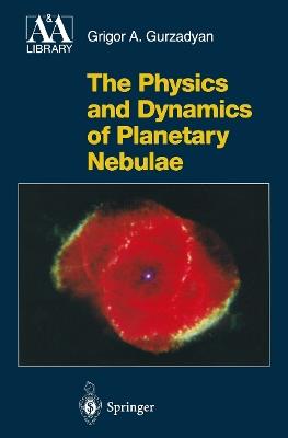 The Physics and Dynamics of Planetary Nebulae - Grigor A. Gurzadyan - cover