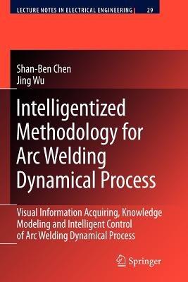 Intelligentized Methodology for Arc Welding Dynamical Processes: Visual Information Acquiring, Knowledge Modeling and Intelligent Control - Shan-Ben Chen,Jing Wu - cover