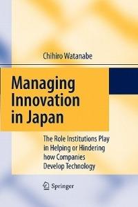 Managing Innovation in Japan: The Role Institutions Play in Helping or Hindering how Companies Develop Technology - Chihiro Watanabe - cover