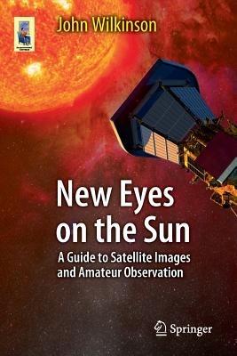 New Eyes on the Sun: A Guide to Satellite Images and Amateur Observation - John Wilkinson - cover