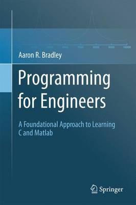 Programming for Engineers: A Foundational Approach to Learning C and Matlab - Aaron R. Bradley - cover