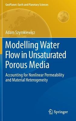 Modelling Water Flow in Unsaturated Porous Media: Accounting for Nonlinear Permeability and Material Heterogeneity - Adam Szymkiewicz - cover