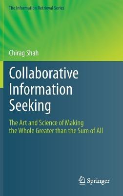 Collaborative Information Seeking: The Art and Science of Making the Whole Greater than the Sum of All - Chirag Shah - cover