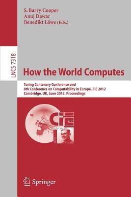How the World Computes: Turing Centenary Conference and 8th Conference on Computability in Europe, CiE 2012, Cambridge, UK, June 18-23, 2012, Proceedings - cover