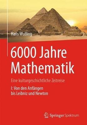 6000 Jahre Mathematik: Eine kulturgeschichtliche Zeitreise - 1. Von den Anfängen bis Leibniz und Newton - Hans Wußing - cover