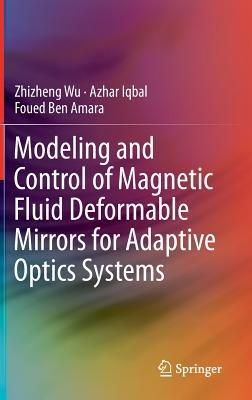 Modeling and Control of Magnetic Fluid Deformable Mirrors for Adaptive Optics Systems - Zhizheng Wu,Azhar Iqbal,Foued Ben Amara - cover
