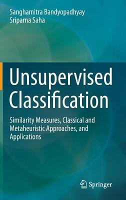 Unsupervised Classification: Similarity Measures, Classical and Metaheuristic Approaches, and Applications - Sanghamitra Bandyopadhyay,Sriparna Saha - cover
