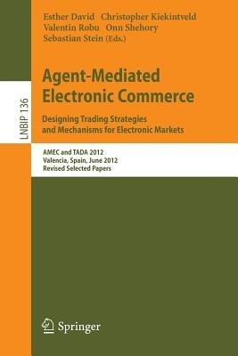 Agent-Mediated Electronic Commerce. Designing Trading Strategies and Mechanisms for Electronic Markets: AMEC and TADA 2012, Valencia, Spain, June 4th, 2012, Revised Selected Papers - cover