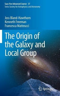 The Origin of the Galaxy and Local Group: Saas-Fee Advanced Course 37 Swiss Society for Astrophysics and Astronomy - Joss Bland-Hawthorn,Kenneth Freeman,Francesca Matteucci - cover