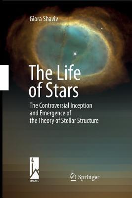 The Life of Stars: The Controversial Inception and Emergence of the Theory of Stellar Structure - Giora Shaviv - cover