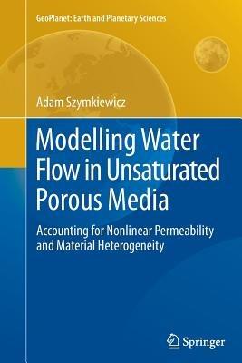 Modelling Water Flow in Unsaturated Porous Media: Accounting for Nonlinear Permeability and Material Heterogeneity - Adam Szymkiewicz - cover
