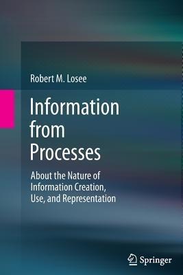 Information from Processes: About the Nature of Information Creation, Use, and Representation - Robert M. Losee - cover
