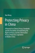 Protecting Privacy in China: A Research on China’s Privacy Standards and the Possibility of Establishing the Right to Privacy and the Information Privacy Protection Legislation in Modern China