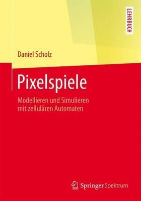 Pixelspiele: Modellieren und Simulieren mit zellulären Automaten - Daniel Scholz - cover