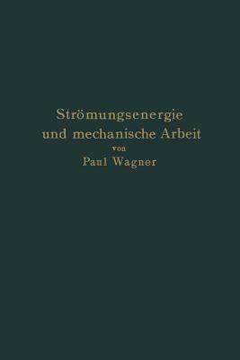 Strömungsenergie und mechanische Arbeit: Beiträge zur abstrakten Dynamik und ihre Anwendung auf Schiffspropeller, schnelllaufende Pumpen und Turbinen, Schiffswiderstand, Schiffssegel, Windturbinen, Trag- und Schlagflügel und Luftwiderstand von Geschossen - Paul Wagner - cover