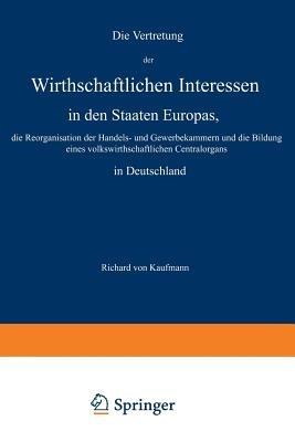 Die Vertretung der Wirthschaftlichen Interessen in den Staaten Europas, die Reorganisation der Handels- und Gewerbekammern und die Bildung eines volkswirthschaftlichen Centralorgans in Deutschland - Richard von Kaufmann - cover