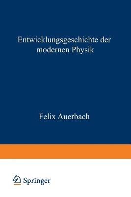 Entwicklungsgeschichte der Modernen Physik: Zugleich Eine Übersicht Ihrer Tatsachen Gesetze und Theorien - Felix Auerbach - cover
