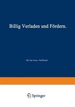 Billig Verladen und Fördern: Die maßgebenden Gesichtspunkte für die Schaffung von Neuanlagen nebst Beschreibung und Beurteilung der bestehenden Verlade- und Fördermittel unter besonderer Berücksichtigung ihrer Wirtschaftlichkeit