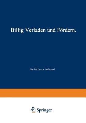 Billig Verladen und Fördern: Die maßgebenden Gesichtspunkte für die Schaffung von Neuanlagen nebst Beschreibung und Beurteilung der bestehenden Verlade- und Fördermittel unter besonderer Berücksichtigung ihrer Wirtschaftlichkeit - Georg von Hanffstengel - cover