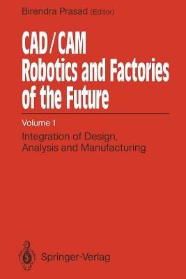 CAD/CAM Robotics and Factories of the Future: Volume I: Integration of Design, Analysis and Manufacturing - cover