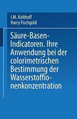 Säure — Basen — Indicatoren: Ihre Anwendung bei der Colorimetrischen Bestimmung der Wasserstoffionenkonzentration - I.M. Kolthoff,Harry Fischgold - cover