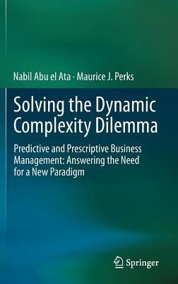 Solving the Dynamic Complexity Dilemma: Predictive and Prescriptive Business Management: Answering the Need for a New Paradigm - Nabil Abu el Ata,Maurice J. Perks - cover