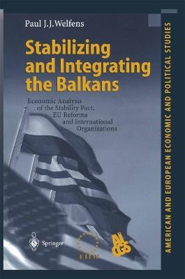 Stabilizing and Integrating the Balkans: Economic Analysis of the Stability Pact, EU Reforms and International Organizations - Paul J.J. Welfens - cover