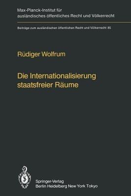 Die Internationalisierung staatsfreier Räume / The Internationalization of Common Spaces Outside National Jurisdiction: Die Entwicklung einer internationalen Verwaltung für Antarktis, Weltraum, Hohe See und Meeresboden / The development of an international administration for Antarctica, Outer Space, High Seas and the Deep Sea-Bed - Rüdiger Wolfrum - cover