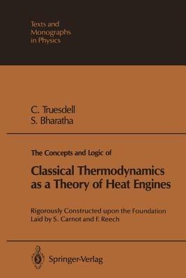 The Concepts and Logic of Classical Thermodynamics as a Theory of Heat Engines: Rigorously Constructed upon the Foundation Laid by S. Carnot and F. Reech - Clifford A. Truesdell,Subramanyam Bharatha - cover