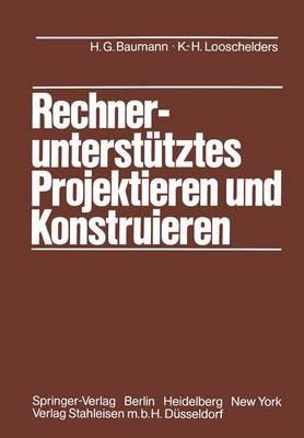 Rechnerunterstütztes Projektieren und Konstruieren: Grundlagen und Regeln für die Bearbeitung komplexer technischer Systeme - Hans G. Baumann,K.-H. Looschelders - cover