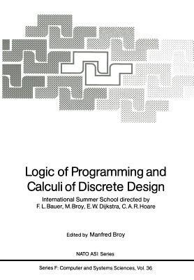Logic of Programming and Calculi of Discrete Design: International Summer School directed by F.L. Bauer, M. Broy, E.W. Dijkstra, C.A.R. Hoare - cover