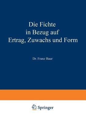 Die Fichte in Bezug auf Ertrag, Zuwachs und Form: Unter Zugrundlegung der an der K. Württ. forstlichen Versuchsanstalt angestellten Untersuchungen - Franz Baur - cover